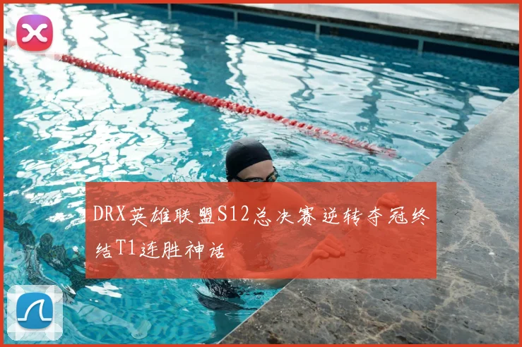 DRX英雄联盟S12总决赛逆转夺冠终结T1连胜神话
