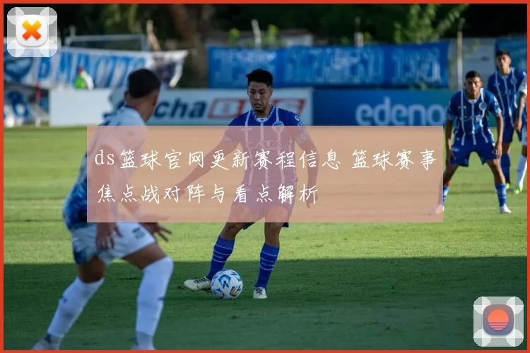 ds篮球官网更新赛程信息 篮球赛事焦点战对阵与看点解析