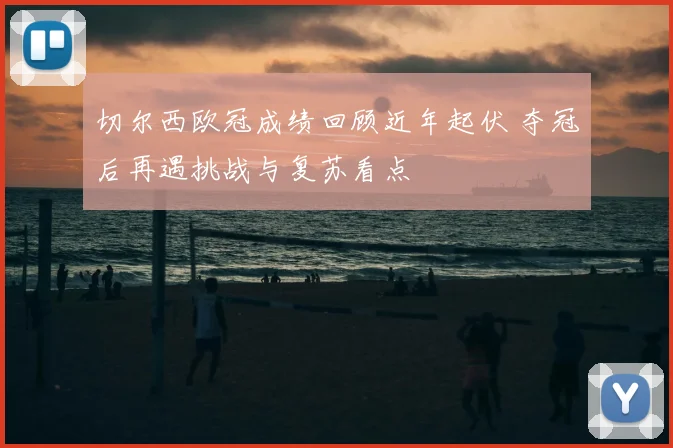 切尔西欧冠成绩回顾近年起伏 夺冠后再遇挑战与复苏看点