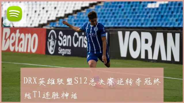 DRX英雄联盟S12总决赛逆转夺冠终结T1连胜神话